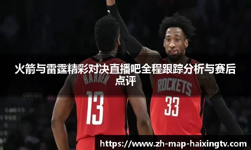 火箭与雷霆精彩对决直播吧全程跟踪分析与赛后点评