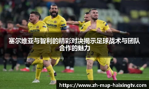 塞尔维亚与智利的精彩对决揭示足球战术与团队合作的魅力