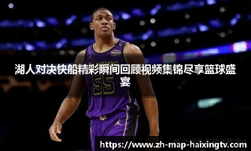 湖人对决快船精彩瞬间回顾视频集锦尽享篮球盛宴
